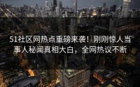 51社区网热点重磅来袭！刚刚惊人当事人秘闻真相大白，全网热议不断