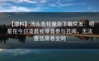 【爆料】汤头条轻量版下载突发：明星在今日凌晨被曝曾参与丑闻，无法置信席卷全网