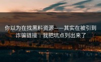你以为在找黑料资源——其实在被引到诈骗链接｜我把坑点列出来了
