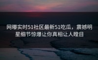 网曝实时51社区最新51吃瓜，震撼明星细节惊爆让你真相让人瞠目