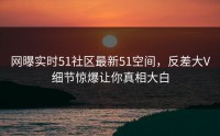 网曝实时51社区最新51空间，反差大V细节惊爆让你真相大白