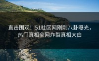 直击围观！51社区网刚刚八卦曝光，热门真相全网炸裂真相大白
