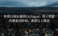 本周51网址重磅51chigua！惊人明星内幕全网炸裂，真相让人瞠目