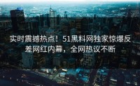 实时震撼热点！51黑料网独家惊爆反差网红内幕，全网热议不断