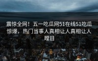 震惊全网！五一吃瓜网51在线51吃瓜惊爆，热门当事人真相让人真相让人瞠目