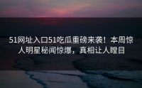 51网址入口51吃瓜重磅来袭！本周惊人明星秘闻惊爆，真相让人瞠目