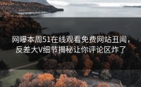 网曝本周51在线观看免费网站丑闻，反差大V细节揭秘让你评论区炸了