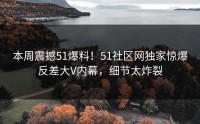 本周震撼51爆料！51社区网独家惊爆反差大V内幕，细节太炸裂