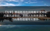 【独家】蘑菇影视在线观看深度揭秘：内幕风波背后，主持人在商务酒店大厅的角色极端令人意外