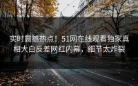 实时震撼热点！51网在线观看独家真相大白反差网红内幕，细节太炸裂