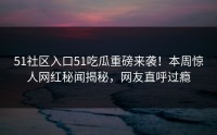 51社区入口51吃瓜重磅来袭！本周惊人网红秘闻揭秘，网友直呼过瘾