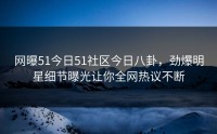 网曝51今日51社区今日八卦，劲爆明星细节曝光让你全网热议不断