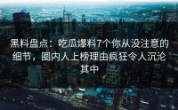 黑料盘点：吃瓜爆料7个你从没注意的细节，圈内人上榜理由疯狂令人沉沦其中