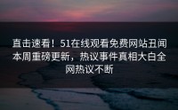 直击速看！51在线观看免费网站丑闻本周重磅更新，热议事件真相大白全网热议不断