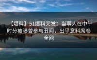 【爆料】51爆料突发：当事人在中午时分被曝曾参与丑闻，出乎意料席卷全网