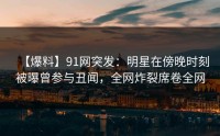 【爆料】91网突发：明星在傍晚时刻被曝曾参与丑闻，全网炸裂席卷全网