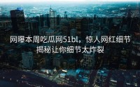 网曝本周吃瓜网51bl，惊人网红细节揭秘让你细节太炸裂