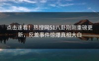点击速看！热搜网51八卦刚刚重磅更新，反差事件惊爆真相大白