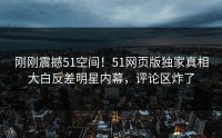 刚刚震撼51空间！51网页版独家真相大白反差明星内幕，评论区炸了
