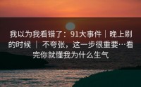 我以为我看错了：91大事件｜晚上刷的时候 ｜ 不夸张，这一步很重要…看完你就懂我为什么生气