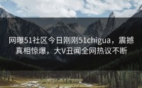 网曝51社区今日刚刚51chigua，震撼真相惊爆，大V丑闻全网热议不断