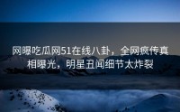 网曝吃瓜网51在线八卦，全网疯传真相曝光，明星丑闻细节太炸裂
