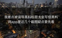 我差点被误导黑料标题太会写但黑料网app里这几个截图疑点要先看
