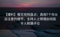 【爆料】樱花视频盘点：真相7个你从没注意的细节，主持人上榜理由彻底令人刷爆评论