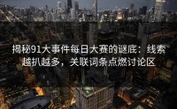 揭秘91大事件每日大赛的谜底：线索越扒越多，关联词条点燃讨论区