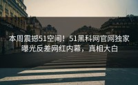 本周震撼51空间！51黑科网官网独家曝光反差网红内幕，真相大白