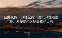 全网疯传！51社区网51论坛51在线更新，反差圈内人秘闻真相大白