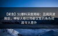 【紧急】51爆料深度揭秘：丑闻风波背后，神秘人在公司会议室的角色彻底令人意外