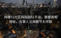网曝51社区网刚刚51平台，震撼真相揭秘，当事人丑闻细节太炸裂