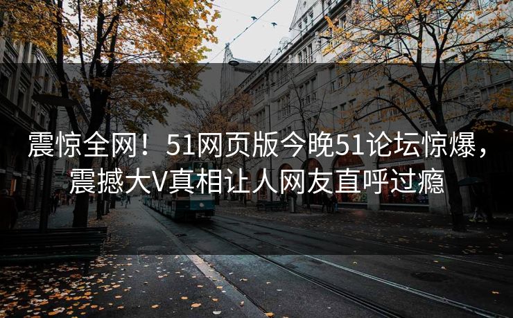 震惊全网！51网页版今晚51论坛惊爆，震撼大V真相让人网友直呼过瘾