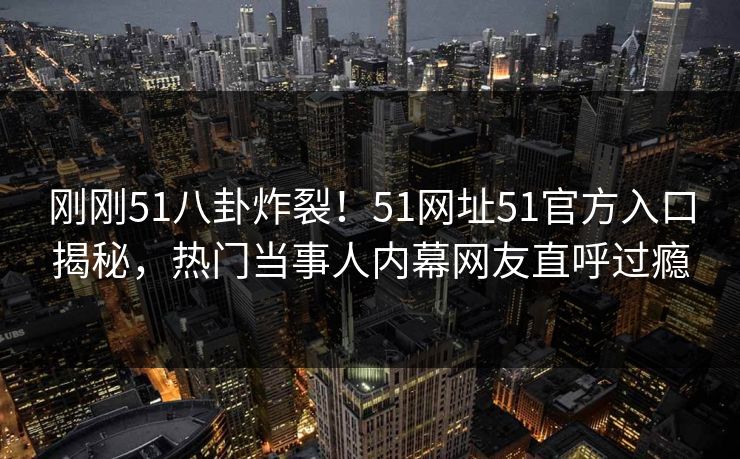 刚刚51八卦炸裂！51网址51官方入口揭秘，热门当事人内幕网友直呼过瘾