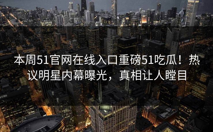 本周51官网在线入口重磅51吃瓜！热议明星内幕曝光，真相让人瞠目