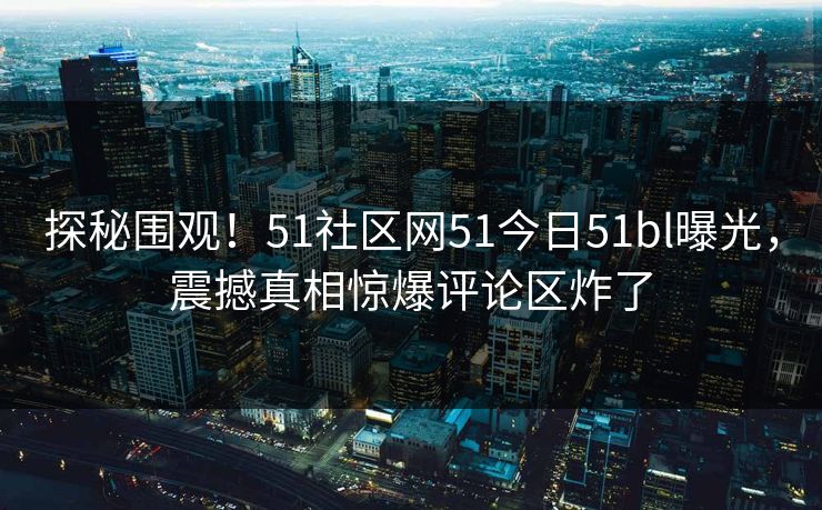 探秘围观！51社区网51今日51bl曝光，震撼真相惊爆评论区炸了