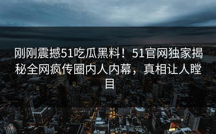 刚刚震撼51吃瓜黑料！51官网独家揭秘全网疯传圈内人内幕，真相让人瞠目