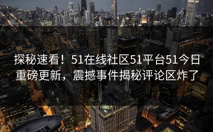 探秘速看！51在线社区51平台51今日重磅更新，震撼事件揭秘评论区炸了