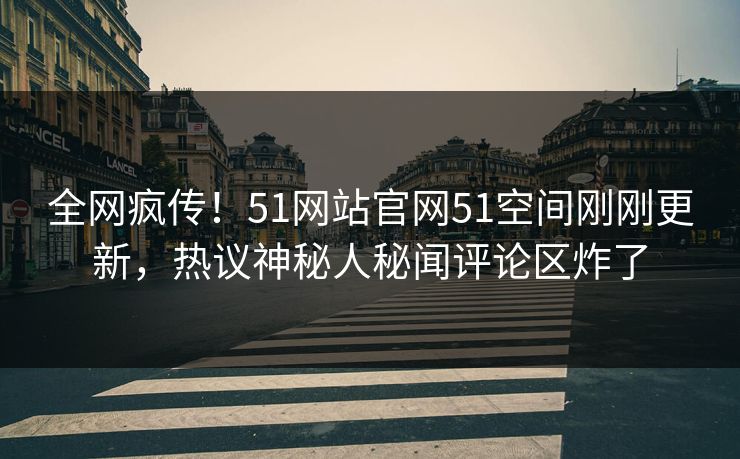 全网疯传！51网站官网51空间刚刚更新，热议神秘人秘闻评论区炸了