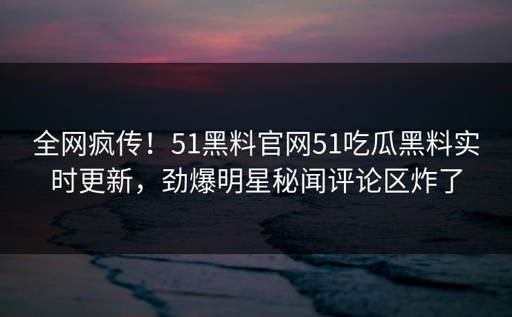 全网疯传！51黑料官网51吃瓜黑料实时更新，劲爆明星秘闻评论区炸了