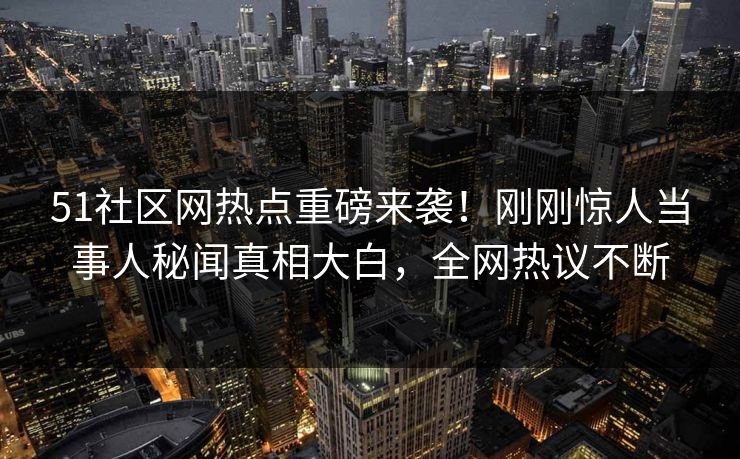 51社区网热点重磅来袭！刚刚惊人当事人秘闻真相大白，全网热议不断
