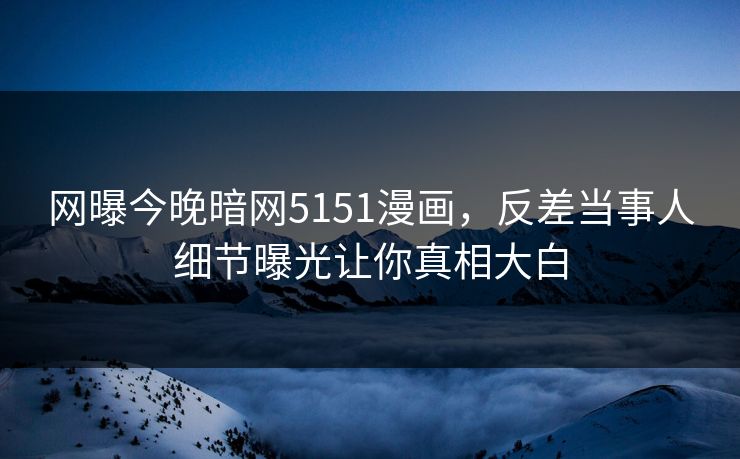 网曝今晚暗网5151漫画，反差当事人细节曝光让你真相大白