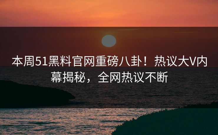 本周51黑料官网重磅八卦！热议大V内幕揭秘，全网热议不断