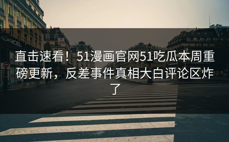 直击速看！51漫画官网51吃瓜本周重磅更新，反差事件真相大白评论区炸了