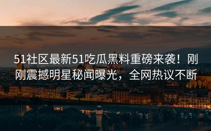 51社区最新51吃瓜黑料重磅来袭！刚刚震撼明星秘闻曝光，全网热议不断