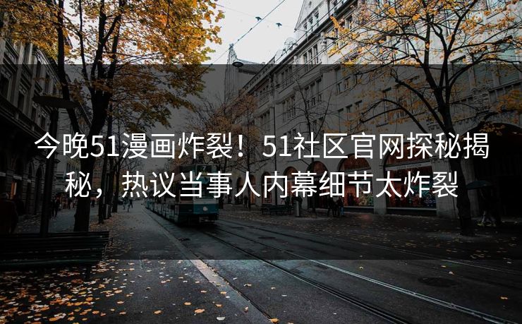今晚51漫画炸裂！51社区官网探秘揭秘，热议当事人内幕细节太炸裂
