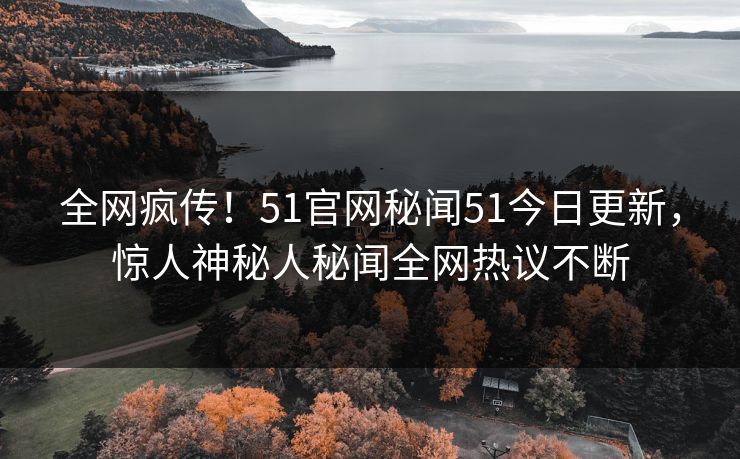 全网疯传！51官网秘闻51今日更新，惊人神秘人秘闻全网热议不断
