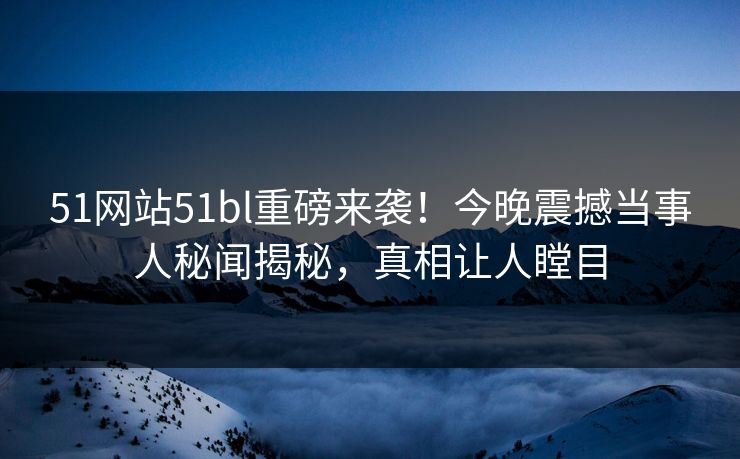 51网站51bl重磅来袭！今晚震撼当事人秘闻揭秘，真相让人瞠目