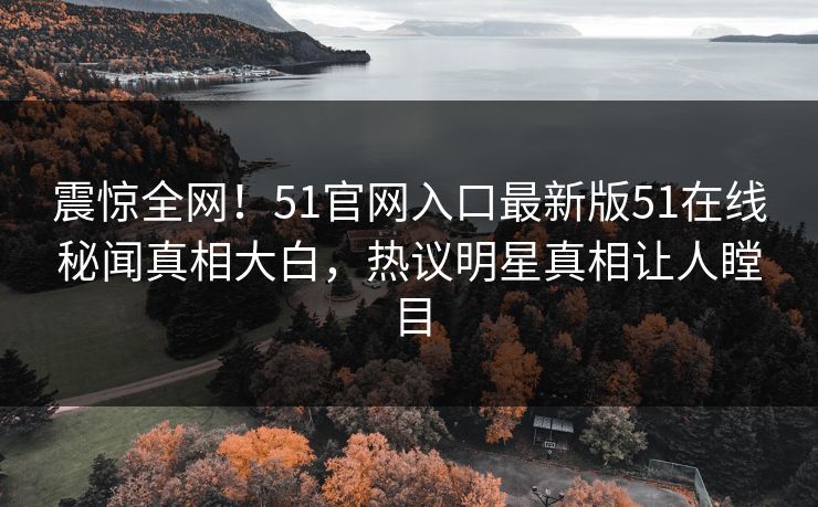 震惊全网！51官网入口最新版51在线秘闻真相大白，热议明星真相让人瞠目